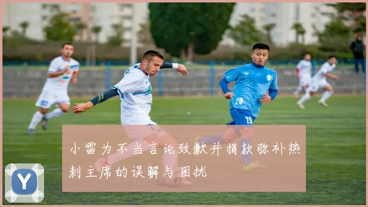 小雷为不当言论致歉并捐款弥补热刺主席的误解与困扰