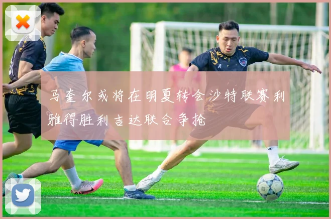 马奎尔或将在明夏转会沙特联赛利雅得胜利吉达联合争抢