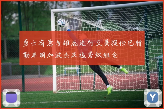 勇士有意与雄鹿进行交易提供巴特勒库明加波杰及选秀权组合