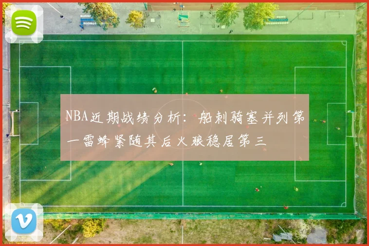 NBA近期战绩分析：船刺骑塞并列第一雷蜂紧随其后火狼稳居第三