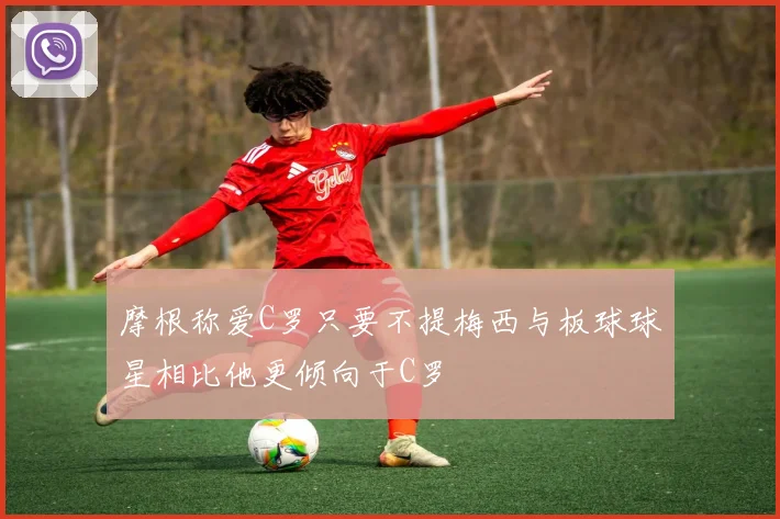 摩根称爱C罗只要不提梅西与板球球星相比他更倾向于C罗