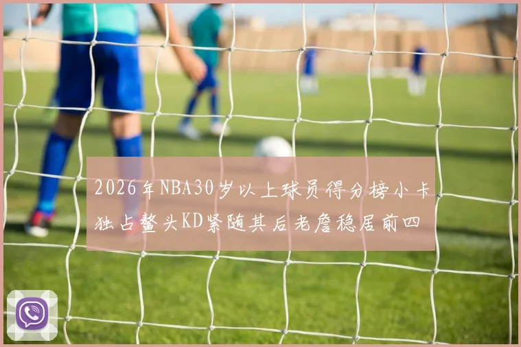 2026年NBA30岁以上球员得分榜小卡独占鳌头KD紧随其后老詹稳居前四
