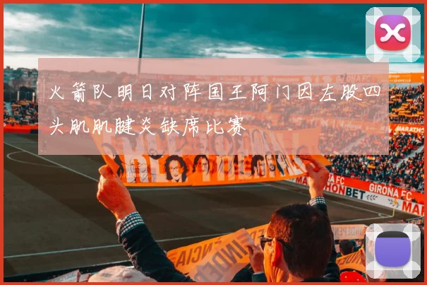 火箭队明日对阵国王阿门因左股四头肌肌腱炎缺席比赛