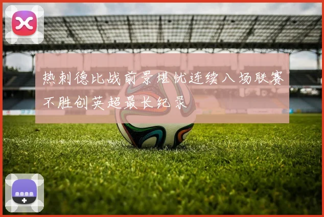 热刺德比战前景堪忧连续八场联赛不胜创英超最长纪录