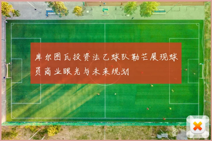 库尔图瓦投资法乙球队勒芒展现球员商业眼光与未来规划