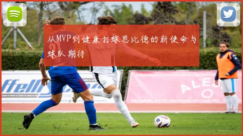 从MVP到健康打球恩比德的新使命与球队期待
