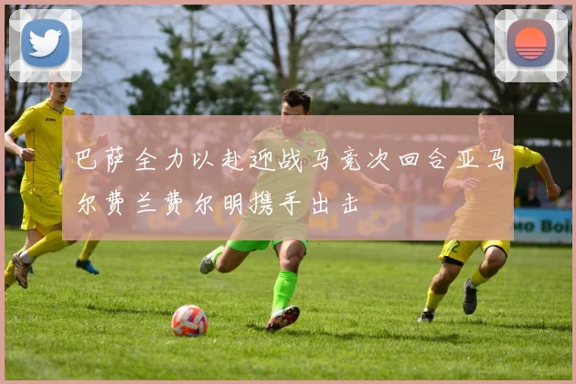 巴萨全力以赴迎战马竞次回合亚马尔费兰费尔明携手出击