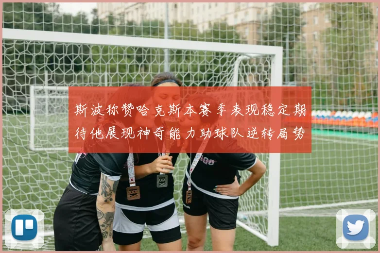 斯波称赞哈克斯本赛季表现稳定期待他展现神奇能力助球队逆转局势