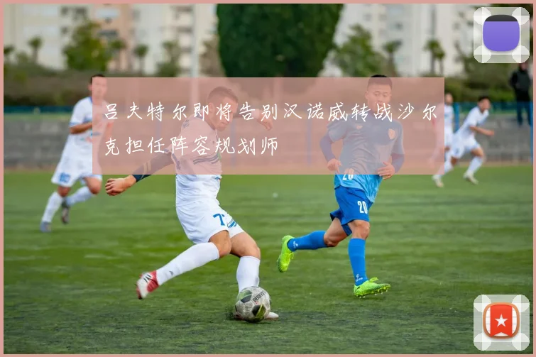 吕夫特尔即将告别汉诺威转战沙尔克担任阵容规划师