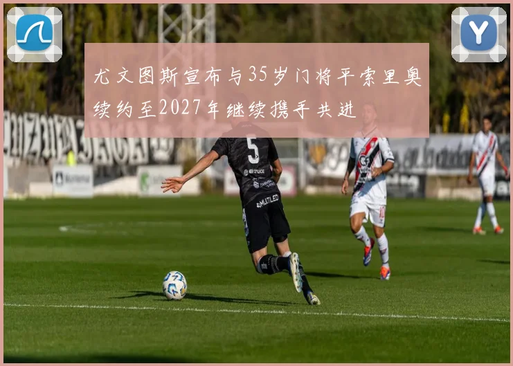 尤文图斯宣布与35岁门将平索里奥续约至2027年继续携手共进