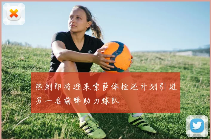热刺即将迎来索萨体检还计划引进另一名前锋助力球队