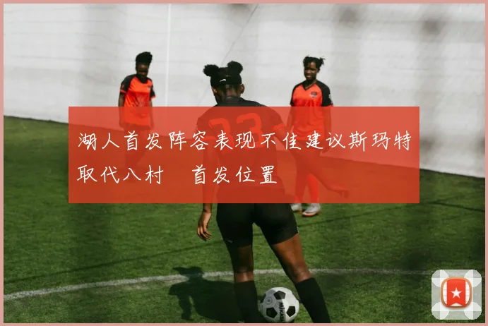 湖人首发阵容表现不佳建议斯玛特取代八村塁首发位置