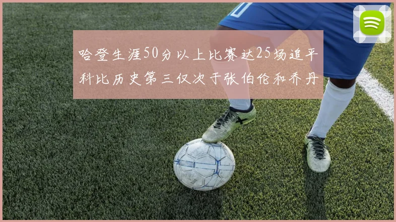 哈登生涯50分以上比赛达25场追平科比历史第三仅次于张伯伦和乔丹
