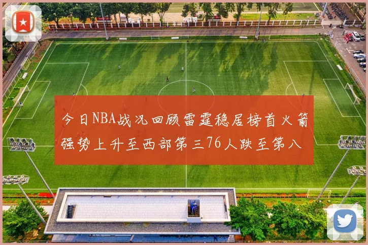 今日NBA战况回顾雷霆稳居榜首火箭强势上升至西部第三76人跌至第八位
