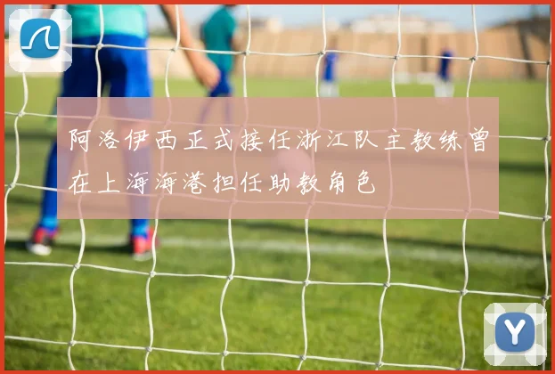 阿洛伊西正式接任浙江队主教练曾在上海海港担任助教角色