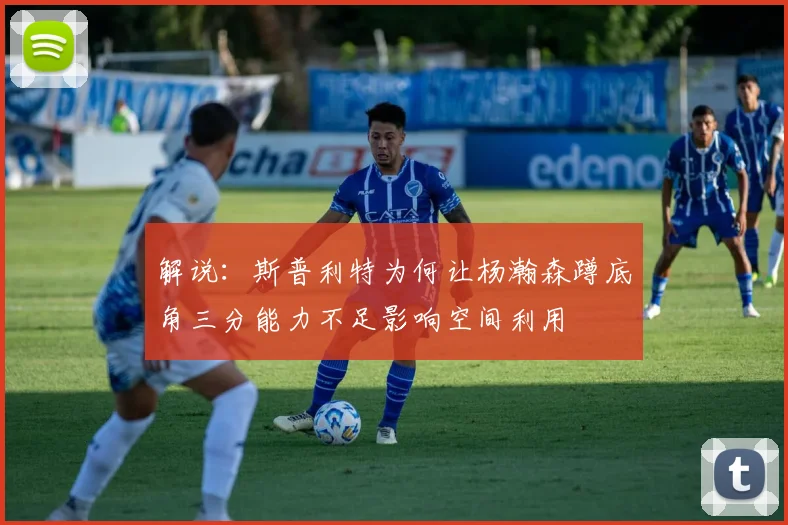 解说：斯普利特为何让杨瀚森蹲底角三分能力不足影响空间利用