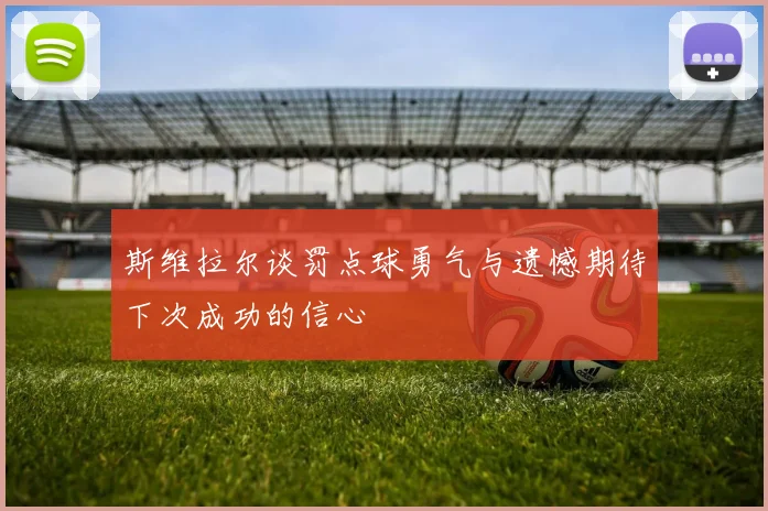 斯维拉尔谈罚点球勇气与遗憾期待下次成功的信心