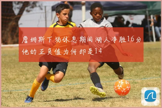 詹姆斯下场休息期间湖人净胜16分他的正负值为何却是14