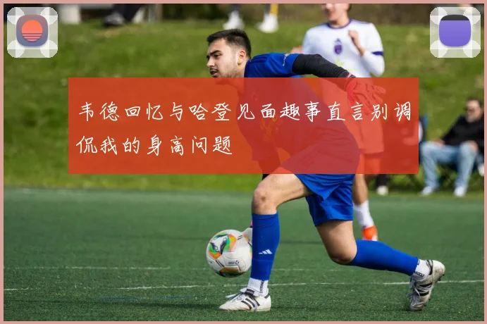 韦德回忆与哈登见面趣事直言别调侃我的身高问题