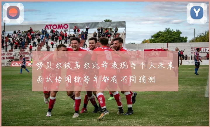 努贝尔谈乌尔比希表现与个人未来否认传闻称每年都有不同猜测