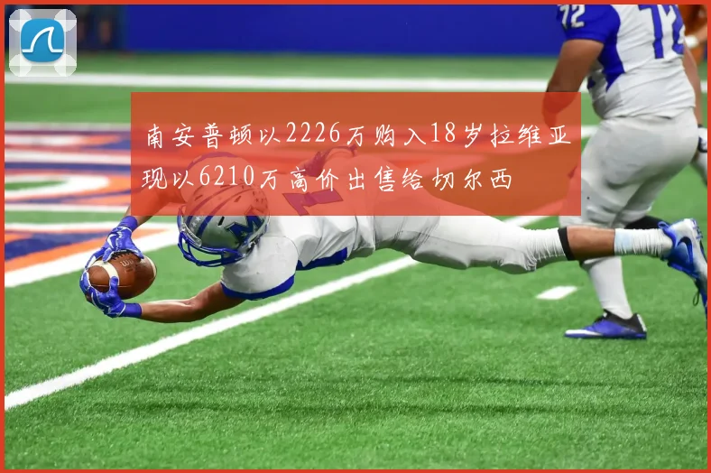 南安普顿以2226万购入18岁拉维亚现以6210万高价出售给切尔西