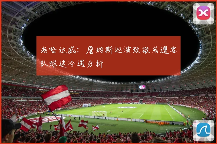 老哈达威：詹姆斯巡演致敬或遭客队球迷冷遇分析