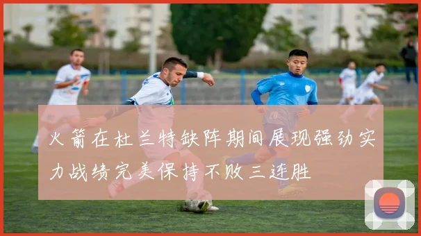 火箭在杜兰特缺阵期间展现强劲实力战绩完美保持不败三连胜