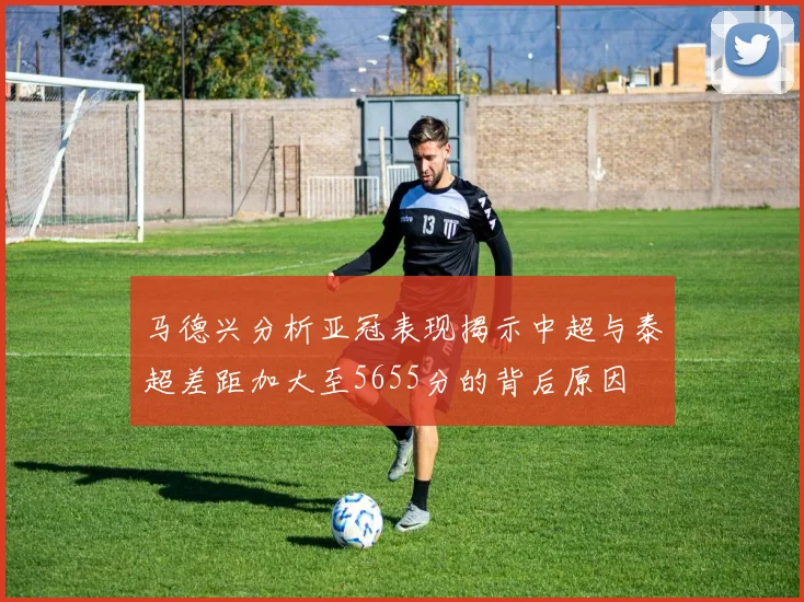 马德兴分析亚冠表现揭示中超与泰超差距加大至5655分的背后原因
