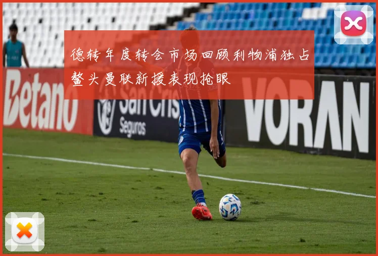德转年度转会市场回顾利物浦独占鳌头曼联新援表现抢眼