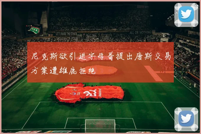 尼克斯欲引进字母哥提出唐斯交易方案遭雄鹿拒绝