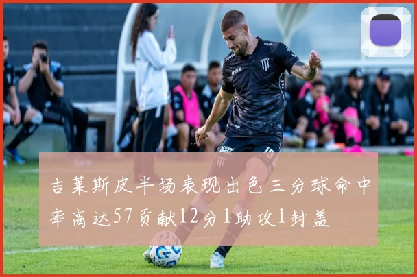 吉莱斯皮半场表现出色三分球命中率高达57贡献12分1助攻1封盖
