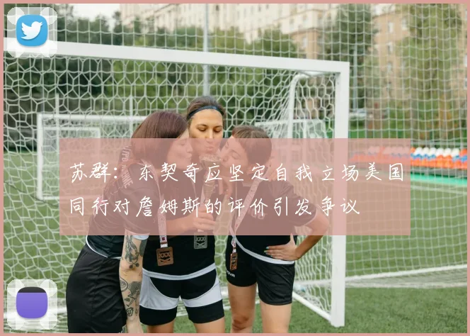 苏群：东契奇应坚定自我立场美国同行对詹姆斯的评价引发争议