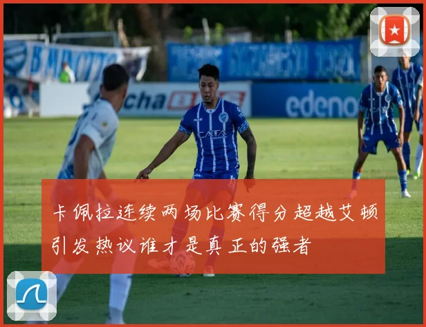 卡佩拉连续两场比赛得分超越艾顿引发热议谁才是真正的强者