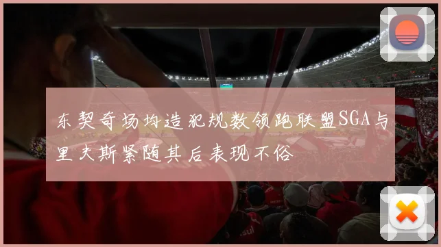 东契奇场均造犯规数领跑联盟SGA与里夫斯紧随其后表现不俗