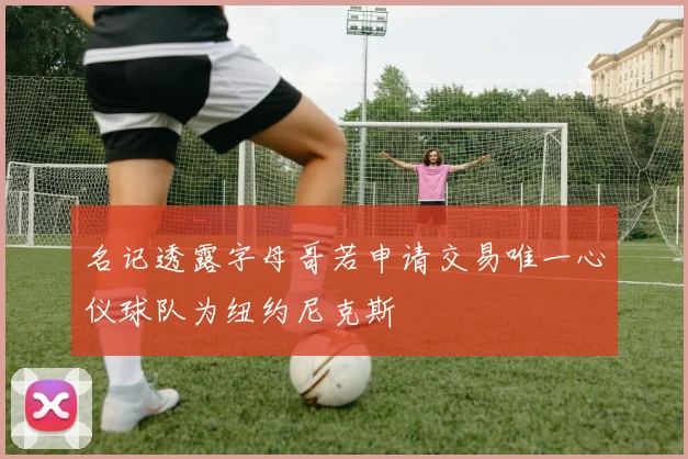名记透露字母哥若申请交易唯一心仪球队为纽约尼克斯