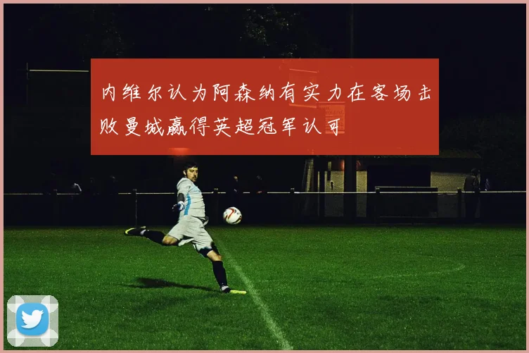 内维尔认为阿森纳有实力在客场击败曼城赢得英超冠军认可