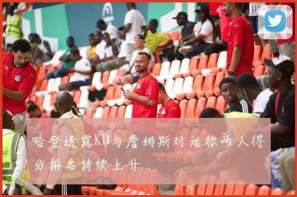 哈登透露KD与詹姆斯对话称两人得分排名持续上升