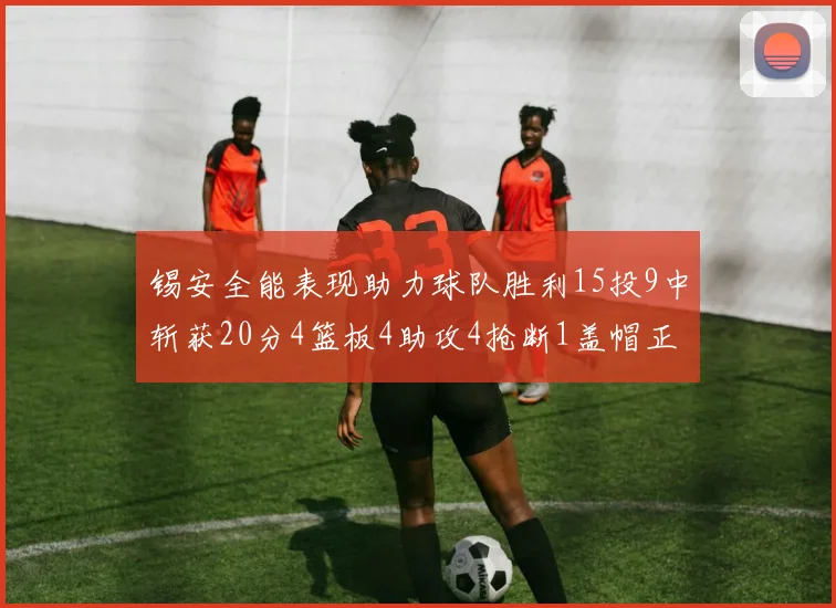锡安全能表现助力球队胜利15投9中斩获20分4篮板4助攻4抢断1盖帽正负值高达15