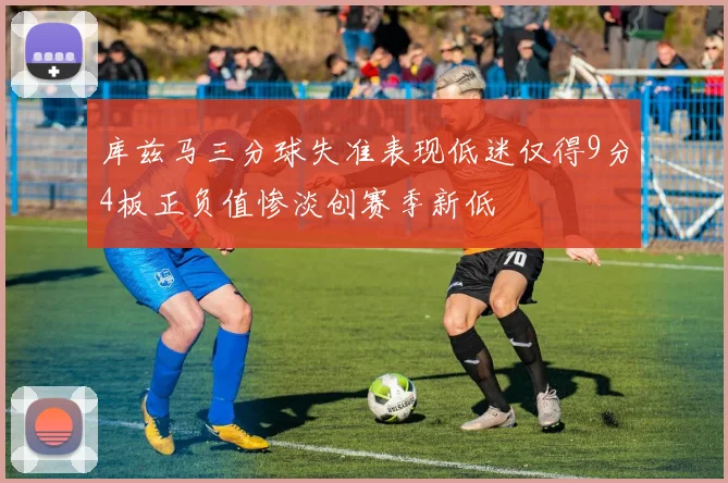库兹马三分球失准表现低迷仅得9分4板正负值惨淡创赛季新低