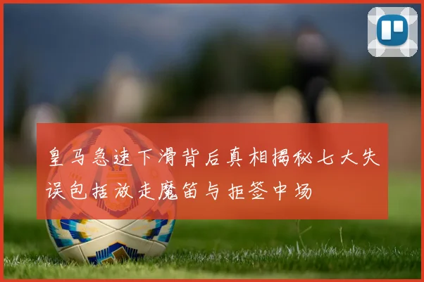 皇马急速下滑背后真相揭秘七大失误包括放走魔笛与拒签中场