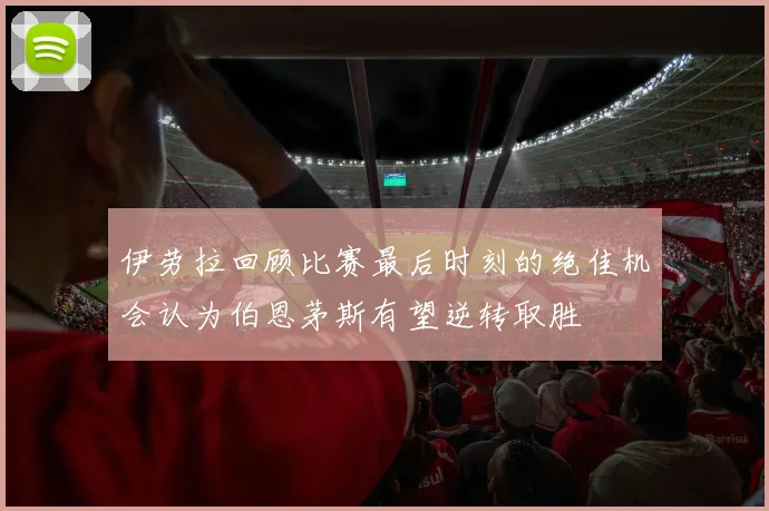 伊劳拉回顾比赛最后时刻的绝佳机会认为伯恩茅斯有望逆转取胜