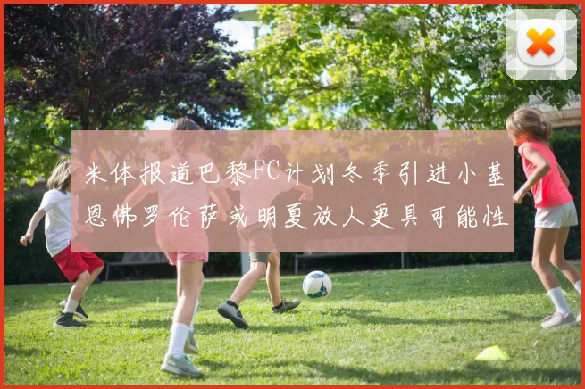 米体报道巴黎FC计划冬季引进小基恩佛罗伦萨或明夏放人更具可能性