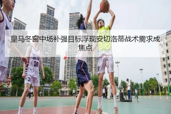 皇马冬窗中场补强目标浮现安切洛蒂战术需求成焦点 | ManBetX